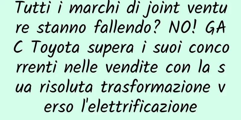 Tutti i marchi di joint venture stanno fallendo? NO! GAC Toyota supera i suoi concorrenti nelle vendite con la sua risoluta trasformazione verso l'elettrificazione