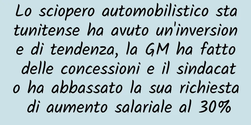 Lo sciopero automobilistico statunitense ha avuto un'inversione di tendenza, la GM ha fatto delle concessioni e il sindacato ha abbassato la sua richiesta di aumento salariale al 30%