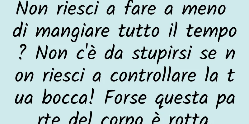 Non riesci a fare a meno di mangiare tutto il tempo? Non c'è da stupirsi se non riesci a controllare la tua bocca! Forse questa parte del corpo è rotta.