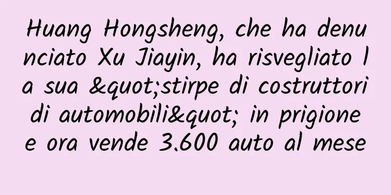 Huang Hongsheng, che ha denunciato Xu Jiayin, ha risvegliato la sua "stirpe di costruttori di automobili" in prigione e ora vende 3.600 auto al mese
