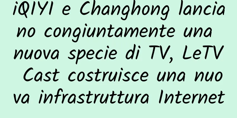 iQIYI e Changhong lanciano congiuntamente una nuova specie di TV, LeTV Cast costruisce una nuova infrastruttura Internet