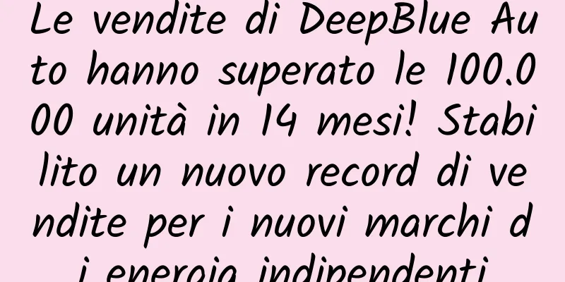 Le vendite di DeepBlue Auto hanno superato le 100.000 unità in 14 mesi! Stabilito un nuovo record di vendite per i nuovi marchi di energia indipendenti