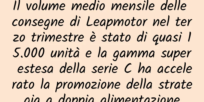 Il volume medio mensile delle consegne di Leapmotor nel terzo trimestre è stato di quasi 15.000 unità e la gamma super estesa della serie C ha accelerato la promozione della strategia a doppia alimentazione