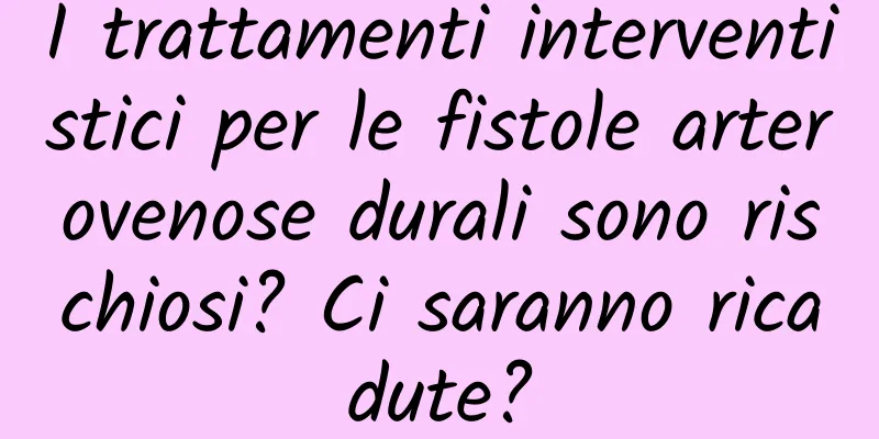 I trattamenti interventistici per le fistole arterovenose durali sono rischiosi? Ci saranno ricadute?