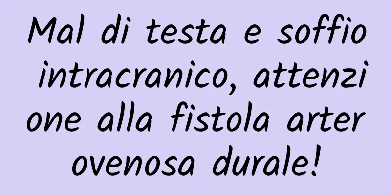 Mal di testa e soffio intracranico, attenzione alla fistola arterovenosa durale!
