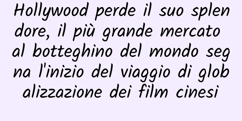 Hollywood perde il suo splendore, il più grande mercato al botteghino del mondo segna l'inizio del viaggio di globalizzazione dei film cinesi