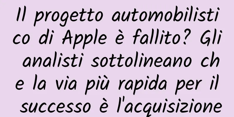 Il progetto automobilistico di Apple è fallito? Gli analisti sottolineano che la via più rapida per il successo è l'acquisizione