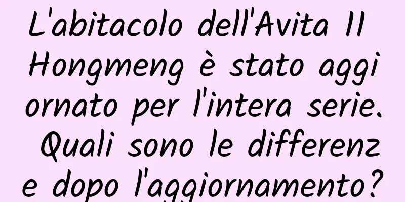 L'abitacolo dell'Avita 11 Hongmeng è stato aggiornato per l'intera serie. Quali sono le differenze dopo l'aggiornamento?