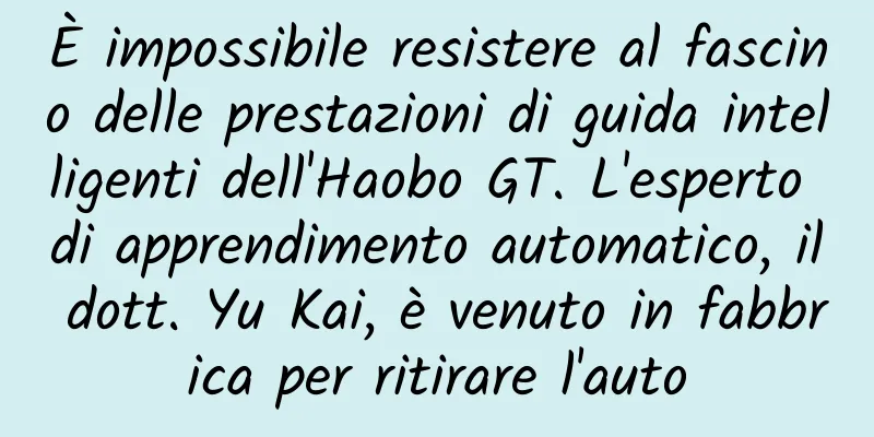 È impossibile resistere al fascino delle prestazioni di guida intelligenti dell'Haobo GT. L'esperto di apprendimento automatico, il dott. Yu Kai, è venuto in fabbrica per ritirare l'auto