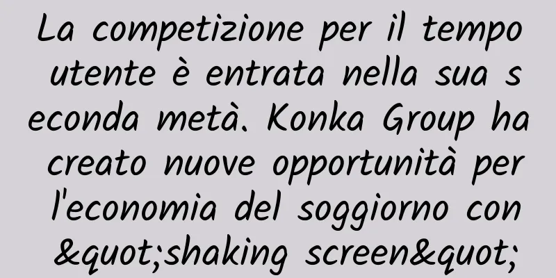 La competizione per il tempo utente è entrata nella sua seconda metà. Konka Group ha creato nuove opportunità per l'economia del soggiorno con "shaking screen"