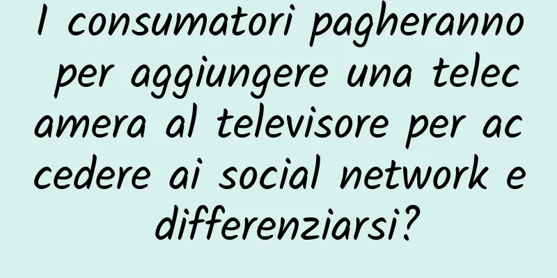 I consumatori pagheranno per aggiungere una telecamera al televisore per accedere ai social network e differenziarsi?