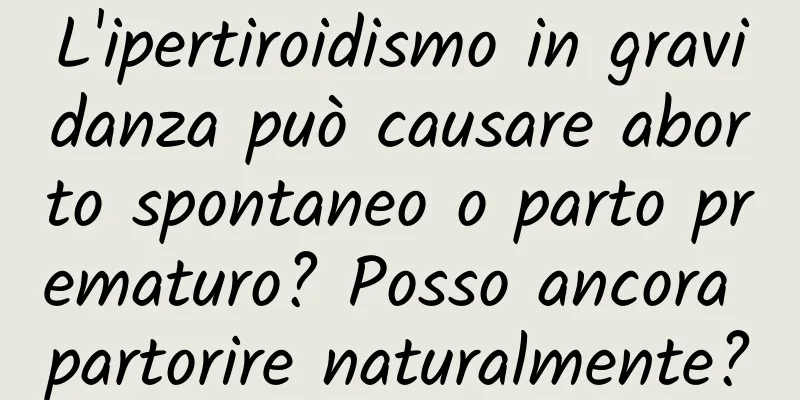 L'ipertiroidismo in gravidanza può causare aborto spontaneo o parto prematuro? Posso ancora partorire naturalmente?