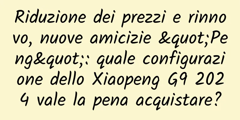 Riduzione dei prezzi e rinnovo, nuove amicizie "Peng": quale configurazione dello Xiaopeng G9 2024 vale la pena acquistare?