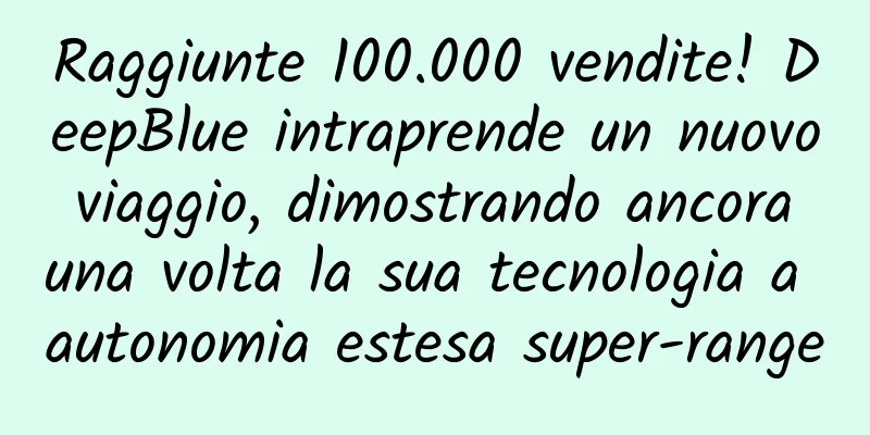 Raggiunte 100.000 vendite! DeepBlue intraprende un nuovo viaggio, dimostrando ancora una volta la sua tecnologia a autonomia estesa super-range
