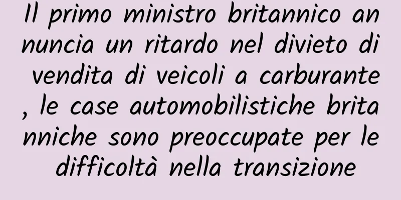 Il primo ministro britannico annuncia un ritardo nel divieto di vendita di veicoli a carburante, le case automobilistiche britanniche sono preoccupate per le difficoltà nella transizione