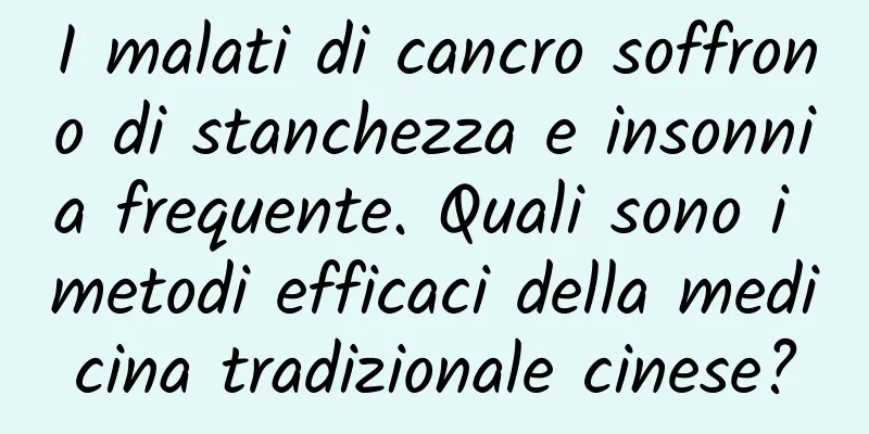 I malati di cancro soffrono di stanchezza e insonnia frequente. Quali sono i metodi efficaci della medicina tradizionale cinese?