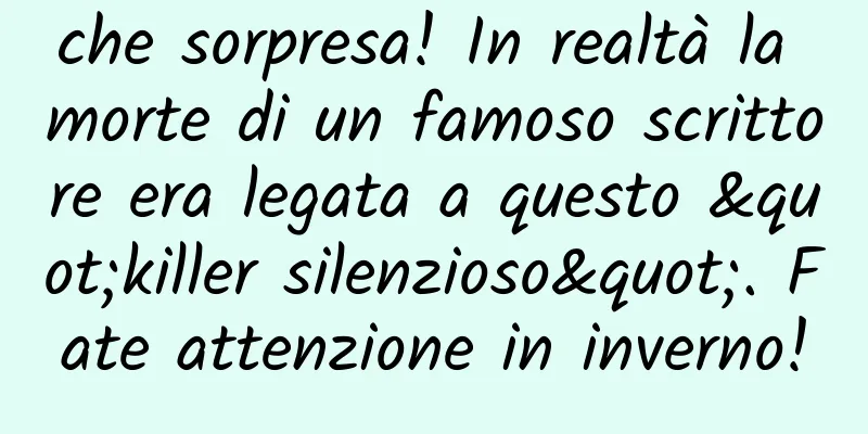 che sorpresa! In realtà la morte di un famoso scrittore era legata a questo "killer silenzioso". Fate attenzione in inverno!