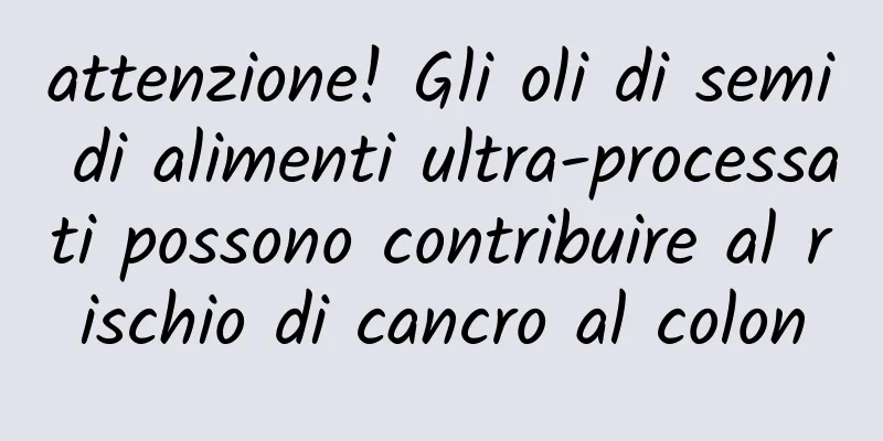 attenzione! Gli oli di semi di alimenti ultra-processati possono contribuire al rischio di cancro al colon