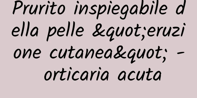 Prurito inspiegabile della pelle "eruzione cutanea" - orticaria acuta