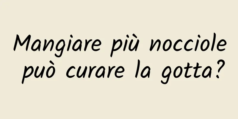 Mangiare più nocciole può curare la gotta?