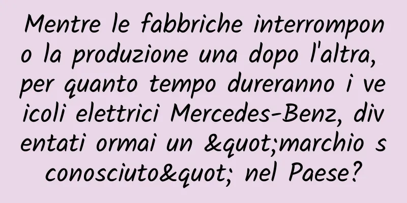 Mentre le fabbriche interrompono la produzione una dopo l'altra, per quanto tempo dureranno i veicoli elettrici Mercedes-Benz, diventati ormai un "marchio sconosciuto" nel Paese?
