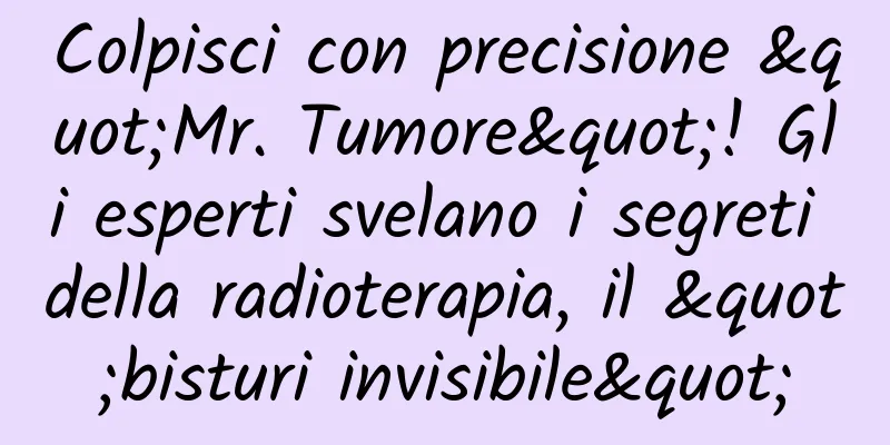 Colpisci con precisione "Mr. Tumore"! Gli esperti svelano i segreti della radioterapia, il "bisturi invisibile"