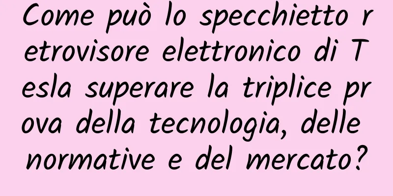 Come può lo specchietto retrovisore elettronico di Tesla superare la triplice prova della tecnologia, delle normative e del mercato?