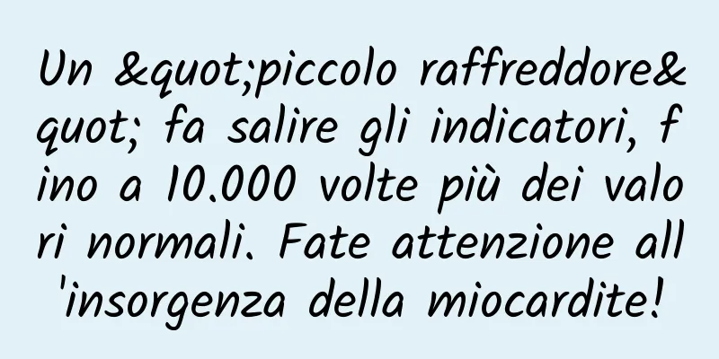 Un "piccolo raffreddore" fa salire gli indicatori, fino a 10.000 volte più dei valori normali. Fate attenzione all'insorgenza della miocardite!
