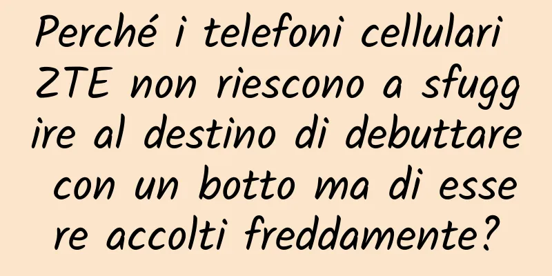 Perché i telefoni cellulari ZTE non riescono a sfuggire al destino di debuttare con un botto ma di essere accolti freddamente?