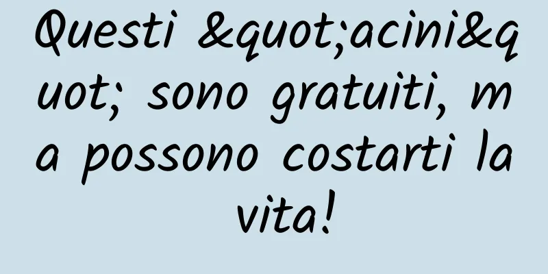 Questi "acini" sono gratuiti, ma possono costarti la vita!