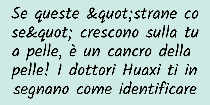 Se queste "strane cose" crescono sulla tua pelle, è un cancro della pelle! I dottori Huaxi ti insegnano come identificare