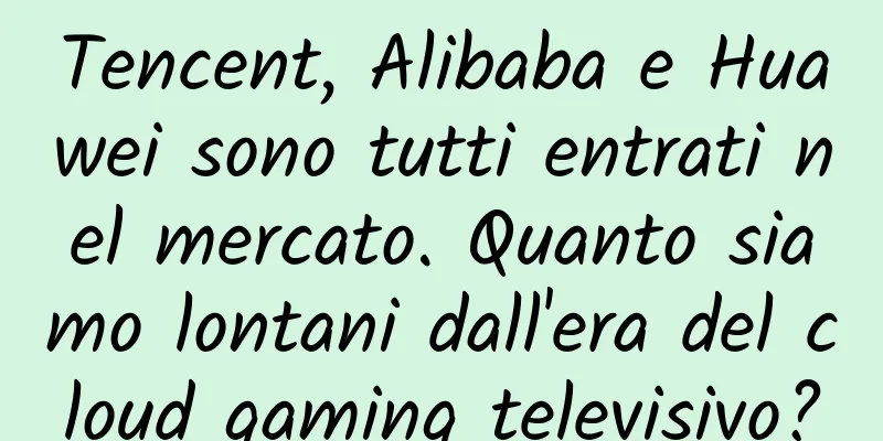Tencent, Alibaba e Huawei sono tutti entrati nel mercato. Quanto siamo lontani dall'era del cloud gaming televisivo?