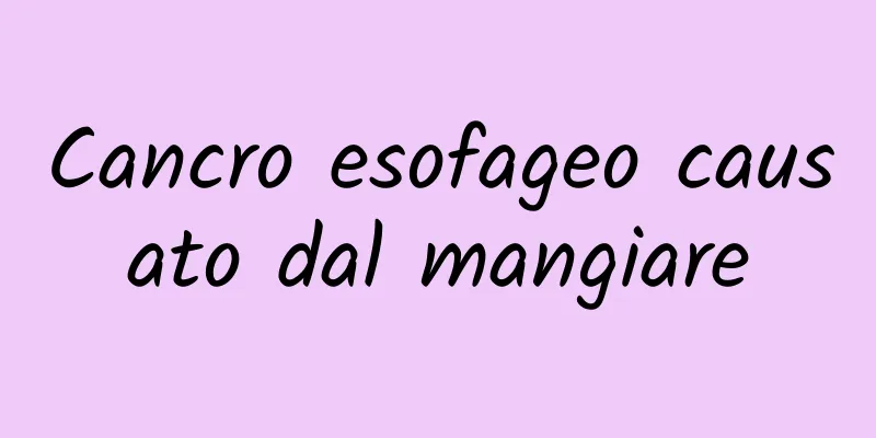Cancro esofageo causato dal mangiare