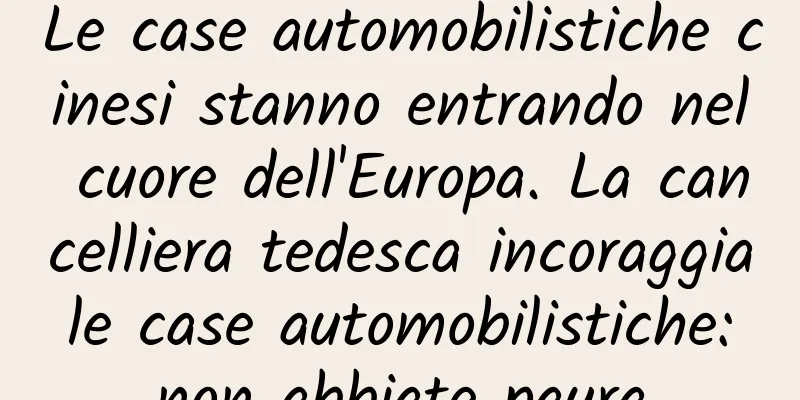 Le case automobilistiche cinesi stanno entrando nel cuore dell'Europa. La cancelliera tedesca incoraggia le case automobilistiche: non abbiate paura