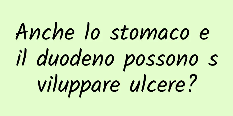 Anche lo stomaco e il duodeno possono sviluppare ulcere?