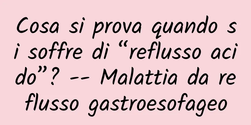 Cosa si prova quando si soffre di “reflusso acido”? -- Malattia da reflusso gastroesofageo