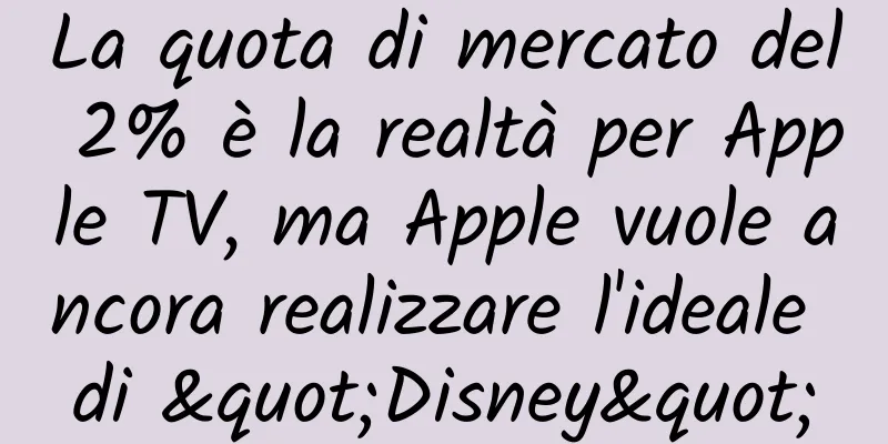 La quota di mercato del 2% è la realtà per Apple TV, ma Apple vuole ancora realizzare l'ideale di "Disney"