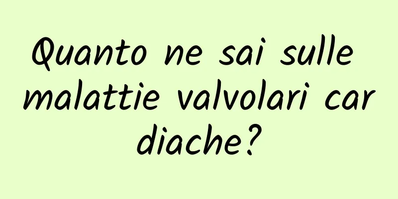 Quanto ne sai sulle malattie valvolari cardiache?