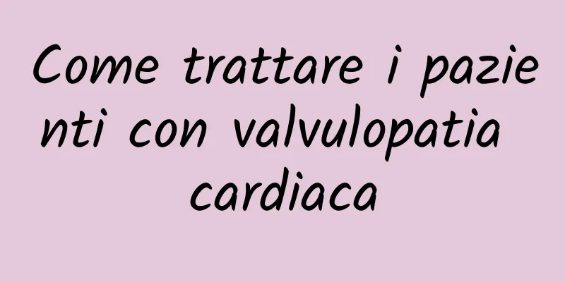Come trattare i pazienti con valvulopatia cardiaca