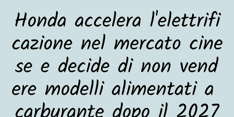 Honda accelera l'elettrificazione nel mercato cinese e decide di non vendere modelli alimentati a carburante dopo il 2027