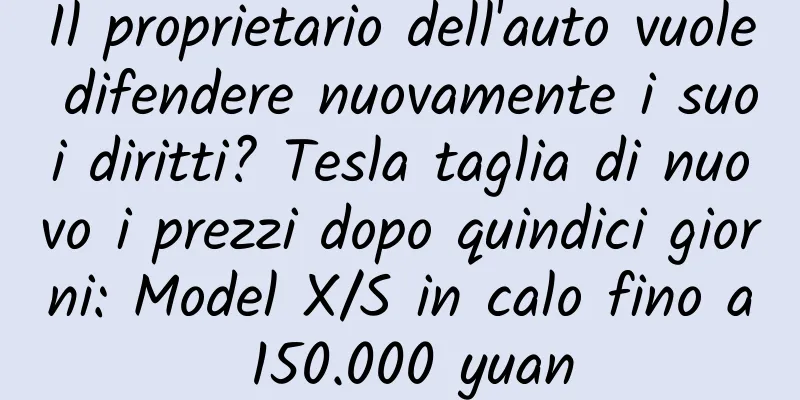 Il proprietario dell'auto vuole difendere nuovamente i suoi diritti? Tesla taglia di nuovo i prezzi dopo quindici giorni: Model X/S in calo fino a 150.000 yuan