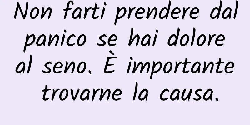 Non farti prendere dal panico se hai dolore al seno. È importante trovarne la causa.