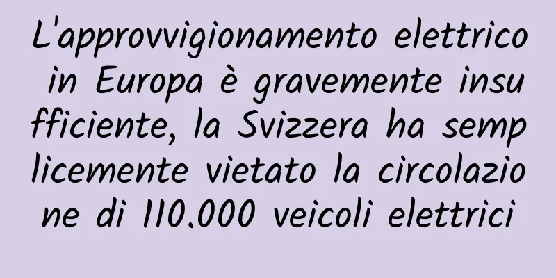 L'approvvigionamento elettrico in Europa è gravemente insufficiente, la Svizzera ha semplicemente vietato la circolazione di 110.000 veicoli elettrici