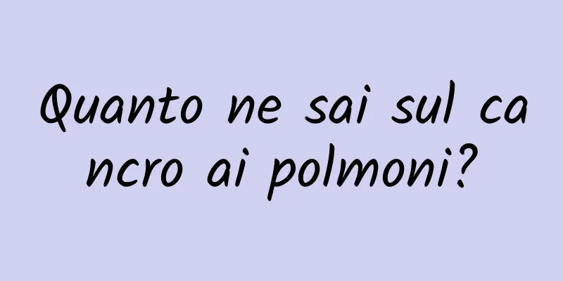 Quanto ne sai sul cancro ai polmoni?