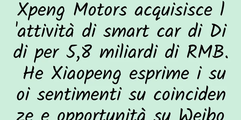 Xpeng Motors acquisisce l'attività di smart car di Didi per 5,8 miliardi di RMB. He Xiaopeng esprime i suoi sentimenti su coincidenze e opportunità su Weibo