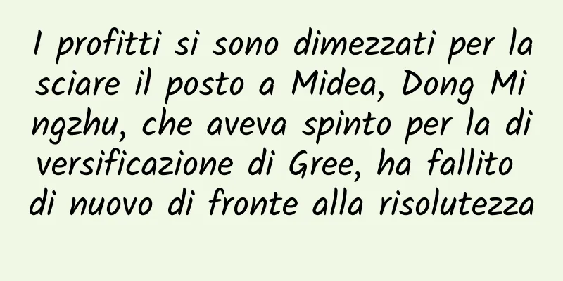 I profitti si sono dimezzati per lasciare il posto a Midea, Dong Mingzhu, che aveva spinto per la diversificazione di Gree, ha fallito di nuovo di fronte alla risolutezza
