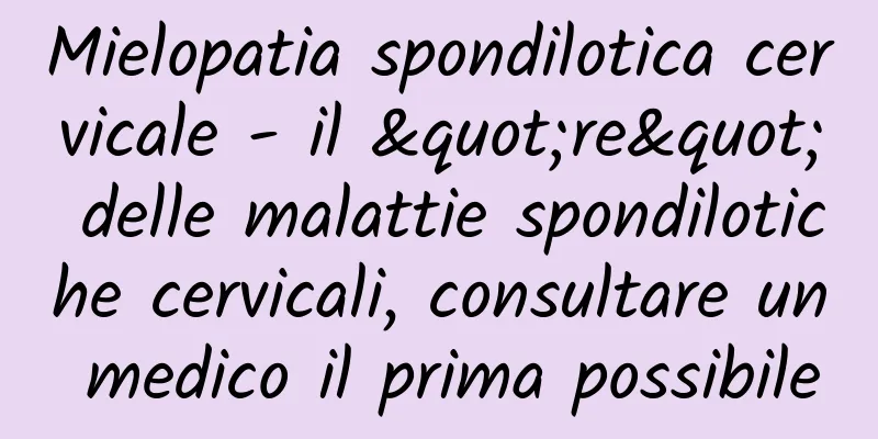 Mielopatia spondilotica cervicale - il "re" delle malattie spondilotiche cervicali, consultare un medico il prima possibile