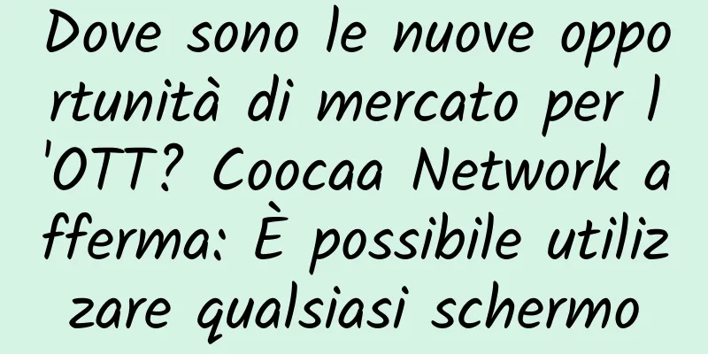 Dove sono le nuove opportunità di mercato per l'OTT? Coocaa Network afferma: È possibile utilizzare qualsiasi schermo