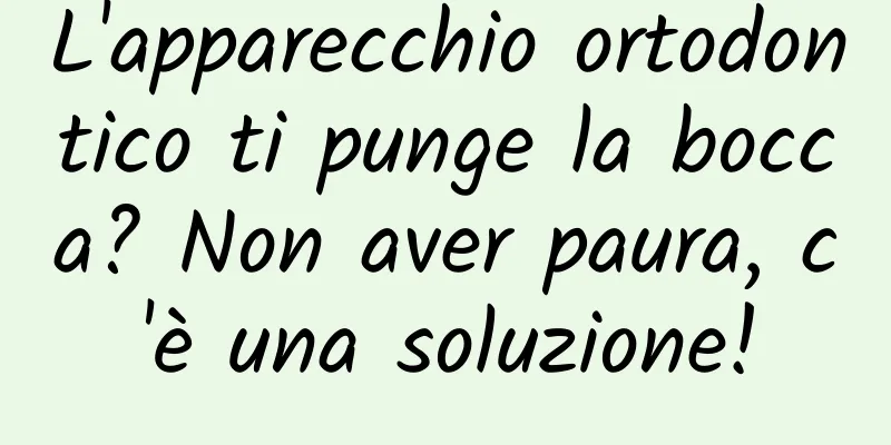 L'apparecchio ortodontico ti punge la bocca? Non aver paura, c'è una soluzione!