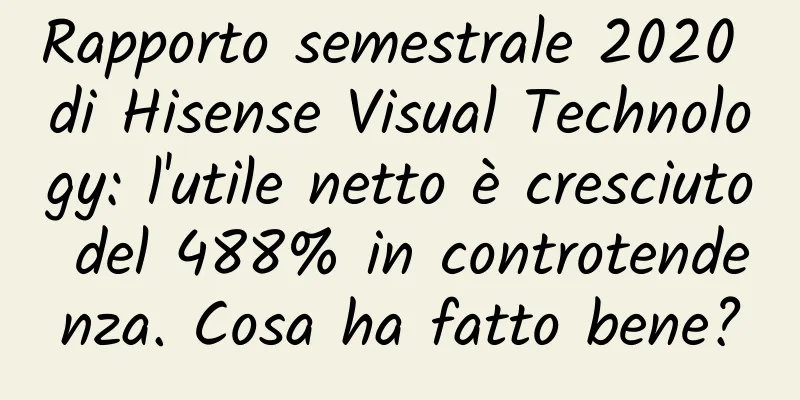 Rapporto semestrale 2020 di Hisense Visual Technology: l'utile netto è cresciuto del 488% in controtendenza. Cosa ha fatto bene?